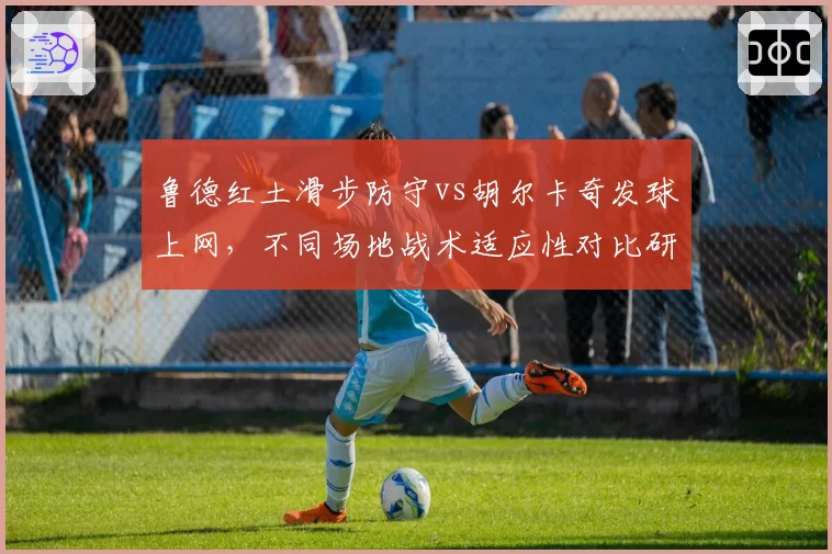 鲁德红土滑步防守vs胡尔卡奇发球上网,不同场地战术适应性对比研究