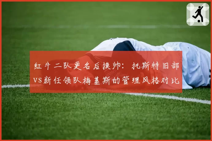 红牛二队更名后换帅:托斯特旧部vs新任领队梅基斯的管理风格对比