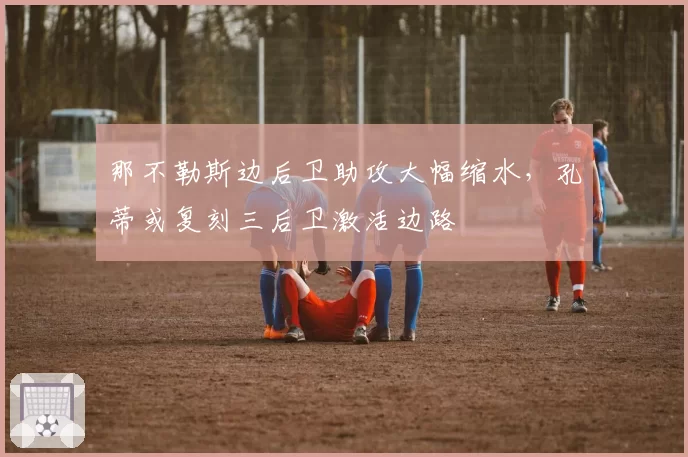 那不勒斯边后卫助攻大幅缩水,孔蒂或复刻三后卫激活边路