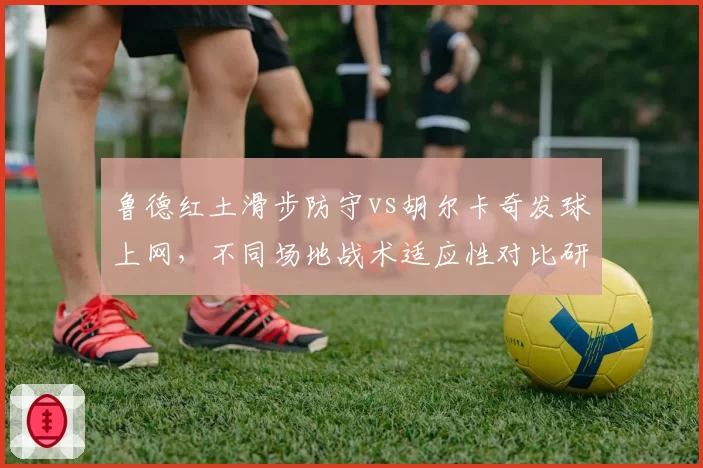 鲁德红土滑步防守vs胡尔卡奇发球上网,不同场地战术适应性对比研究
