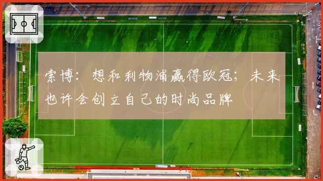 索博：想和利物浦赢得欧冠；未来也许会创立自己的时尚品牌