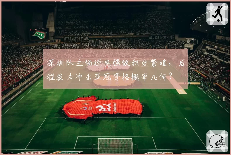 深圳队主场连克强敌积分紧追，后程发力冲击亚冠资格概率几何？