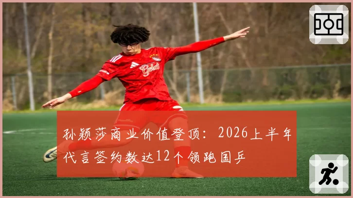 孙颖莎商业价值登顶:2026上半年代言签约数达12个领跑国乒