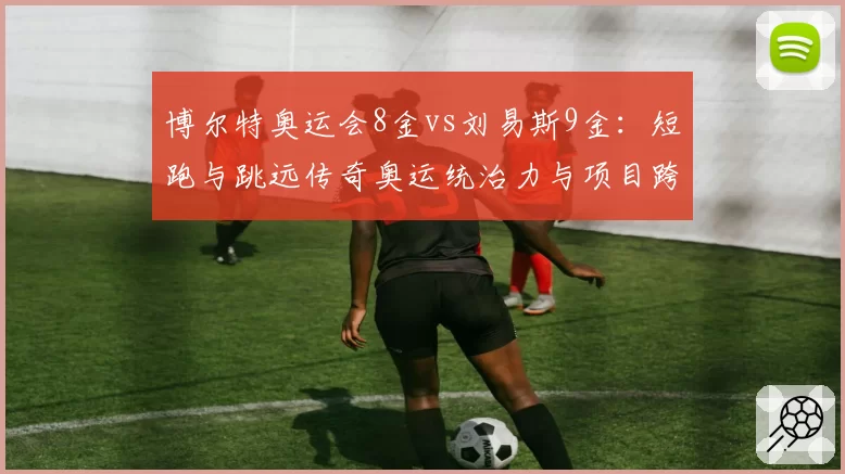 博尔特奥运会8金vs刘易斯9金：短跑与跳远传奇奥运统治力与项目跨界对比