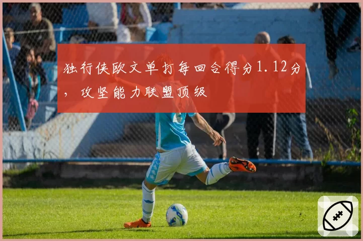 独行侠欧文单打每回合得分1.12分,攻坚能力联盟顶级