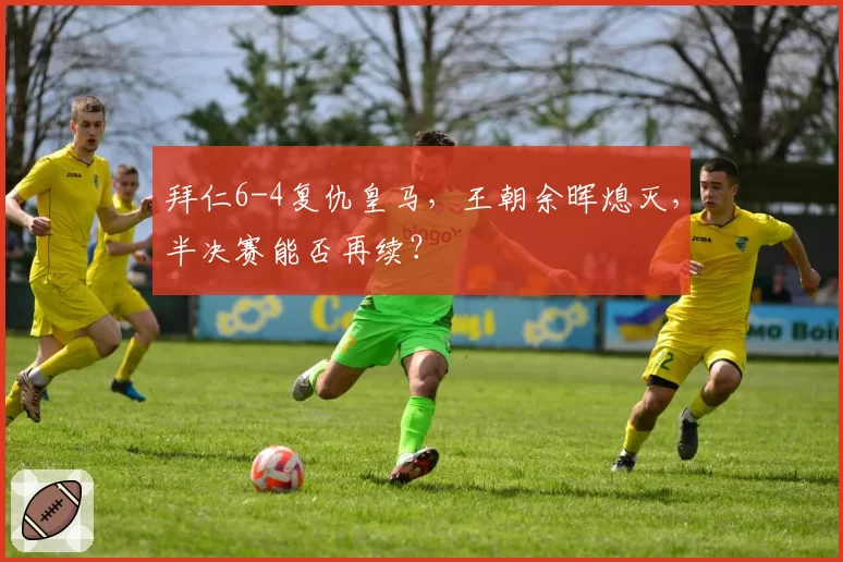 拜仁6-4复仇皇马，王朝余晖熄灭，半决赛能否再续？