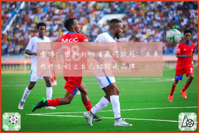 索博：想和利物浦赢得欧冠；未来也许会创立自己的时尚品牌