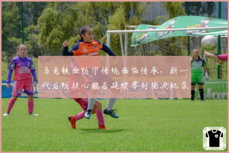 马竞铁血防守传统面临传承,新一代后防核心能否延续零封场次纪录