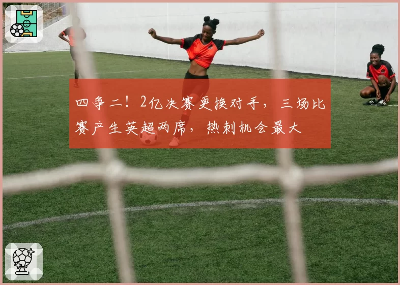 四争二!2亿决赛更换对手,三场比赛产生英超两席,热刺机会最大