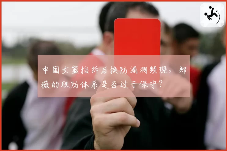 中国女篮挡拆后换防漏洞频现,郑薇的联防体系是否过于保守?