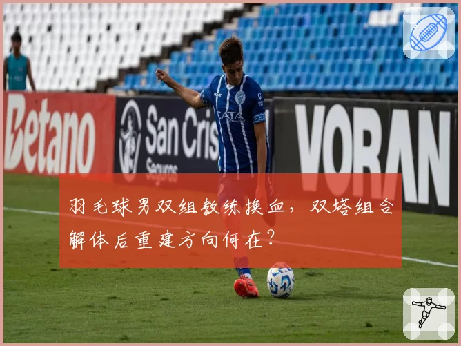 羽毛球男双组教练换血,双塔组合解体后重建方向何在?