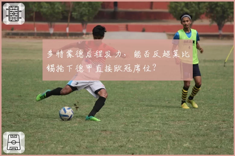 多特蒙德后程发力,能否反超莱比锡抢下德甲直接欧冠席位?