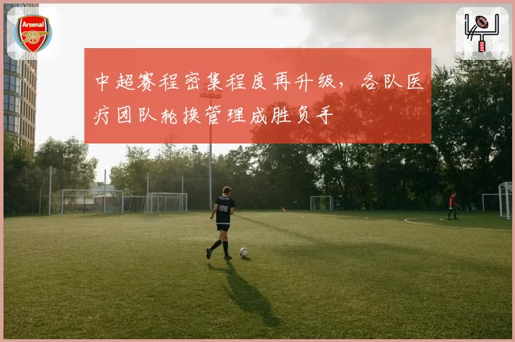中超赛程密集程度再升级，各队医疗团队轮换管理成胜负手