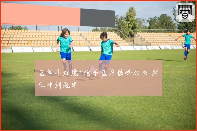 蓝军斗红魔+枪手蓝月巅峰对决 拜仁冲刺冠军