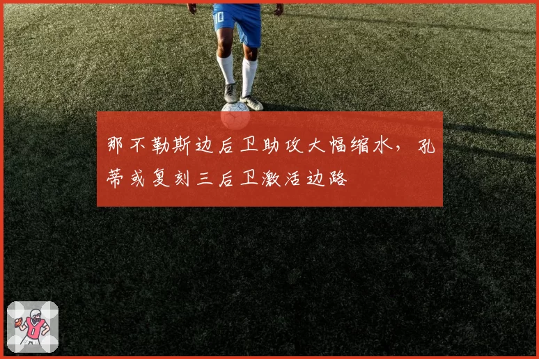那不勒斯边后卫助攻大幅缩水,孔蒂或复刻三后卫激活边路