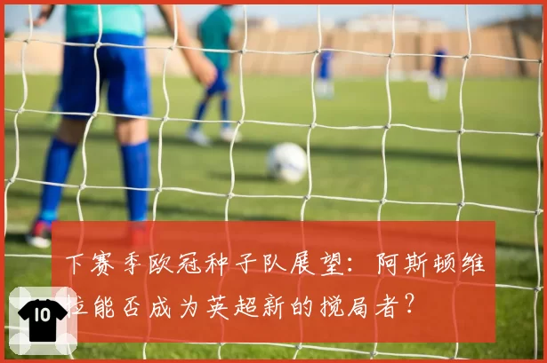 下赛季欧冠种子队展望:阿斯顿维拉能否成为英超新的搅局者?