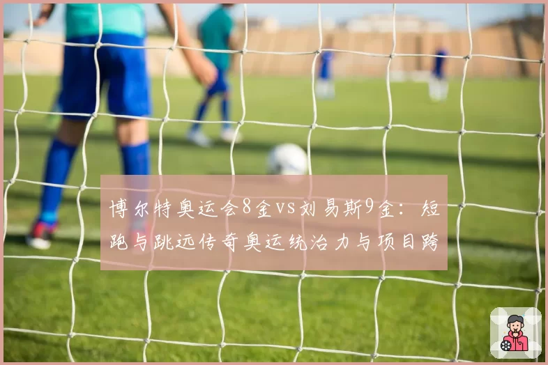 博尔特奥运会8金vs刘易斯9金：短跑与跳远传奇奥运统治力与项目跨界对比