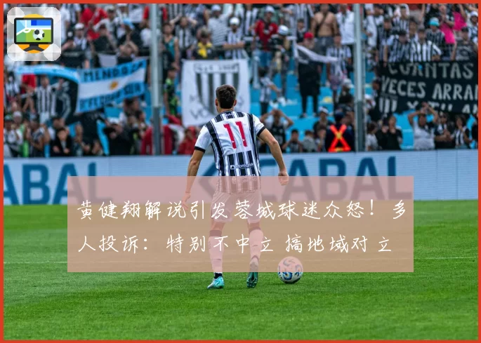 黄健翔解说引发蓉城球迷众怒!多人投诉:特别不中立 搞地域对立