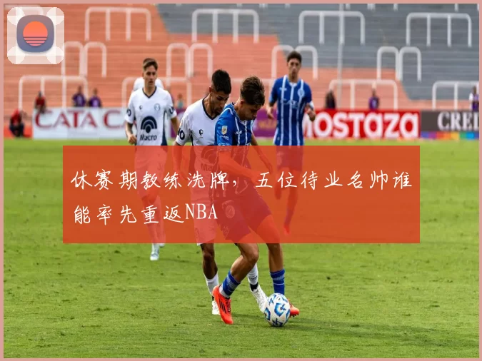 休赛期教练洗牌，五位待业名帅谁能率先重返NBA