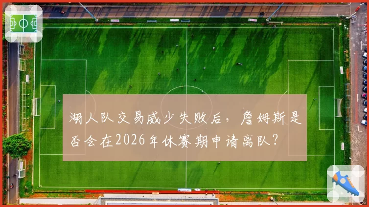 湖人队交易威少失败后,詹姆斯是否会在2026年休赛期申请离队?