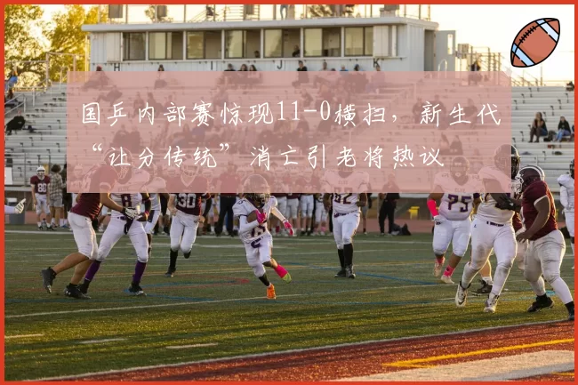 国乒内部赛惊现11-0横扫，新生代“让分传统”消亡引老将热议