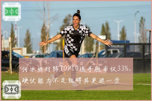 何冰娇对阵TOP10选手胜率仅33%,硬仗能力不足阻碍其更进一步