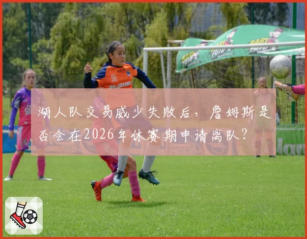 湖人队交易威少失败后,詹姆斯是否会在2026年休赛期申请离队?