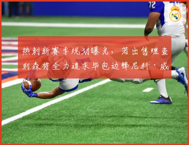 热刺新赛季规划曝光,若出售理查利森将全力追求毕包边锋尼科·威廉姆斯