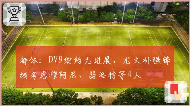 都体：DV9续约无进展，尤文补强锋线考虑穆阿尼、瑟洛特等4人