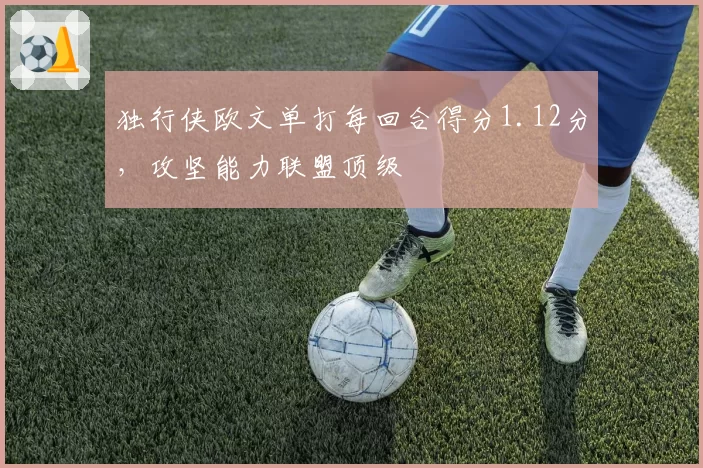 独行侠欧文单打每回合得分1.12分,攻坚能力联盟顶级