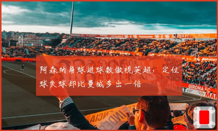 阿森纳角球进球数傲视英超,定位球失球却比曼城多出一倍
