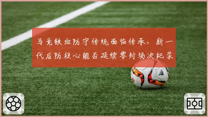 马竞铁血防守传统面临传承，新一代后防核心能否延续零封场次纪录