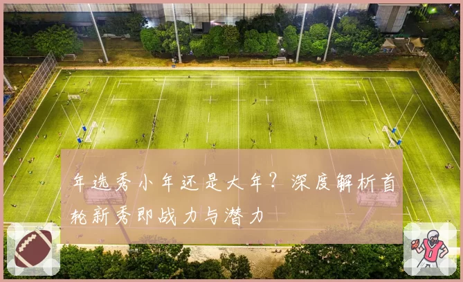 年选秀小年还是大年?深度解析首轮新秀即战力与潜力