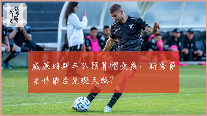 威廉姆斯车队预算帽受益,新秀萨金特能否兑现天赋?