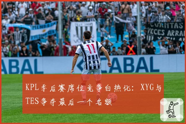 KPL季后赛席位竞争白热化:XYG与TES争夺最后一个名额