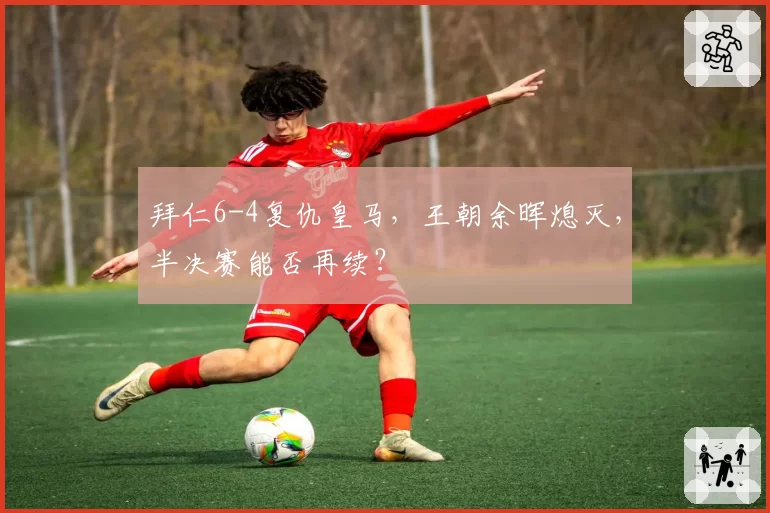 拜仁6-4复仇皇马，王朝余晖熄灭，半决赛能否再续？