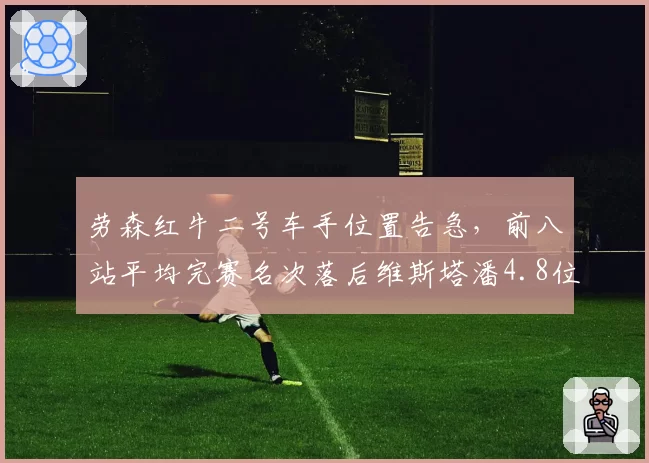 劳森红牛二号车手位置告急,前八站平均完赛名次落后维斯塔潘4.8位置疑留队前景