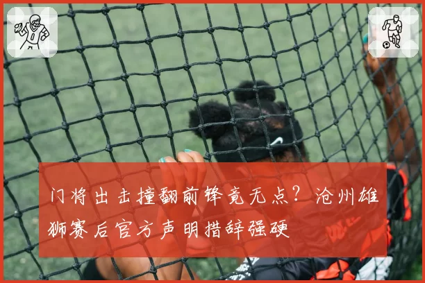 门将出击撞翻前锋竟无点？沧州雄狮赛后官方声明措辞强硬