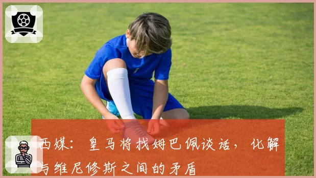 西媒:皇马将找姆巴佩谈话,化解与维尼修斯之间的矛盾