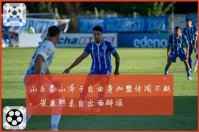 山东泰山泽卡自由身加盟传闻不断,崔康熙亲自出面辟谣